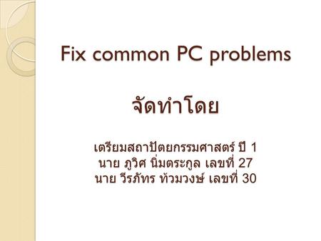 Fix common PC problems จัดทำโดย เตรียมสถาปัตยกรรมศาสตร์ ปี 1 นาย ภูวิศ นิ่มตระกูล เลขที่ 27 นาย วีรภัทร ท้วมวงษ์ เลขที่ 30.