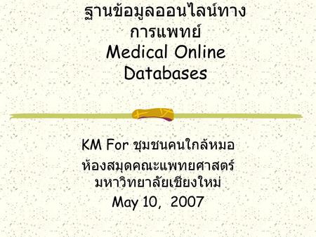 ฐานข้อมูลออนไลน์ทาง การแพทย์ Medical Online Databases KM For ชุมชนคนใกล้หมอ ห้องสมุดคณะแพทยศาสตร์ มหาวิทยาลัยเชียงใหม่ May 10, 2007.