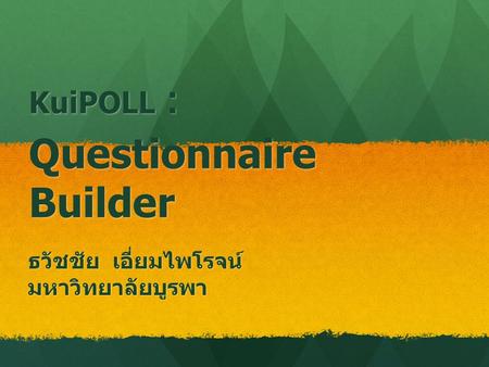 KuiPOLL : Questionnaire Builder ธวัชชัย เอี่ยมไพโรจน์ มหาวิทยาลัยบูรพา.