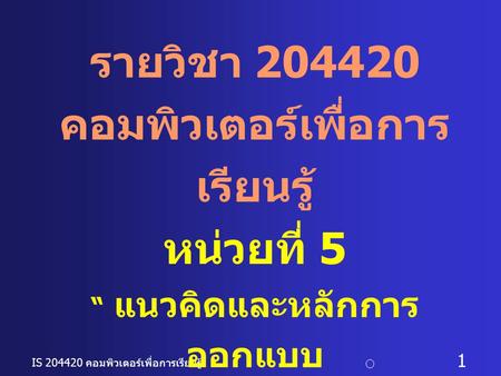 IS 204420 คอมพิวเตอร์เพื่อการเรียนรู้ c อ. ดร. นฤมล รักษาสุข 1 รายวิชา 204420 คอมพิวเตอร์เพื่อการ เรียนรู้ หน่วยที่ 5 “ แนวคิดและหลักการ ออกแบบ บทเรียนช่วยสอนบนเว็บ.