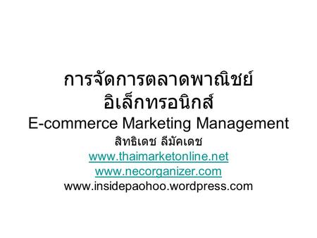 การจัดการตลาดพาณิชย์ อิเล็กทรอนิกส์ E-commerce Marketing Management สิทธิเดช ลีมัคเดช www.thaimarketonline.net www.necorganizer.com www.insidepaohoo.wordpress.com.
