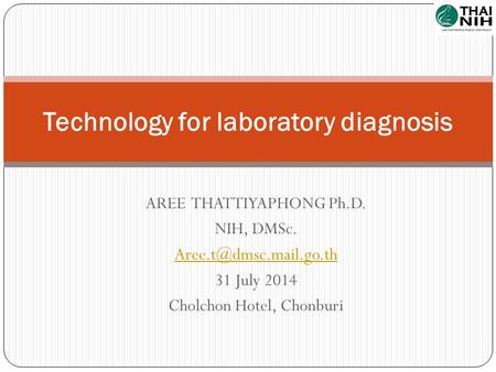 AREE THATTIYAPHONG Ph.D. NIH, DMSc. 31 July 2014 Cholchon Hotel, Chonburi Technology for laboratory diagnosis.