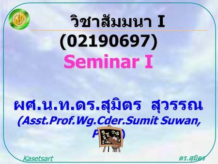 ดร. สุมิตร สุวรรณ.. Kasetsart University วิชาสัมมนา I (02190697) วิชาสัมมนา I (02190697) Seminar I ผศ. น. ท. ดร. สุมิตร สุวรรณ (Asst.Prof.Wg.Cder.Sumit.