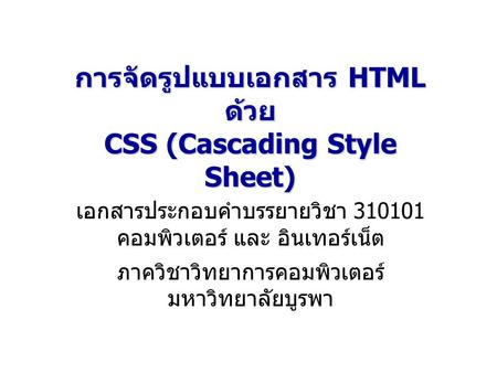 การจัดรูปแบบเอกสาร HTML ด้วย CSS (Cascading Style Sheet) เอกสารประกอบคำบรรยายวิชา 310101 คอมพิวเตอร์ และ อินเทอร์เน็ต ภาควิชาวิทยาการคอมพิวเตอร์ มหาวิทยาลัยบูรพา.