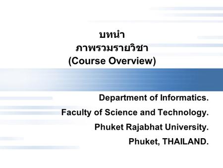 บทนำ ภาพรวมรายวิชา (Course Overview) Department of Informatics. Faculty of Science and Technology. Phuket Rajabhat University. Phuket, THAILAND.