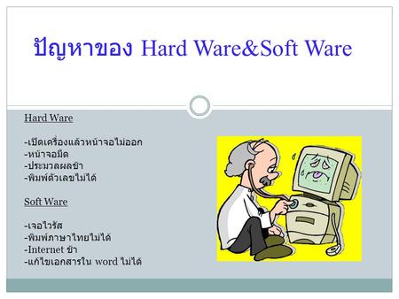ปัญหาของ Hard Ware&Soft Ware Hard Ware - เปิดเครื่องแล้วหน้าจอไม่ออก - หน้าจอมืด - ประมวลผลช้า - พิมพ์ตัวเลขไม่ได้ Soft Ware - เจอไวรัส - พิมพ์ภาษาไทยไม่ได้