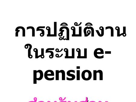 การปฏิบัติงาน ในระบบ e- pension การปฏิบัติงาน ในระบบ e- pension สำหรับส่วน ราชการผู้เบิก.