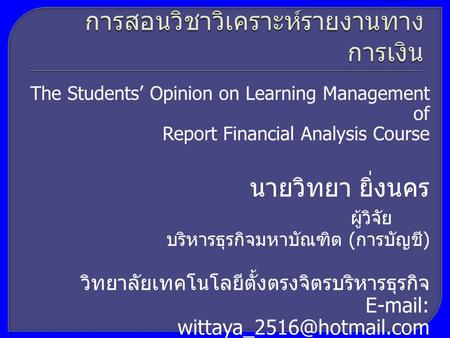 The Students’ Opinion on Learning Management of Report Financial Analysis Course นายวิทยา ยิ่งนคร ผู้วิจัย บริหารธุรกิจมหาบัณฑิต ( การบัญชี ) วิทยาลัยเทคโนโลยีตั้งตรงจิตรบริหารธุรกิจ.