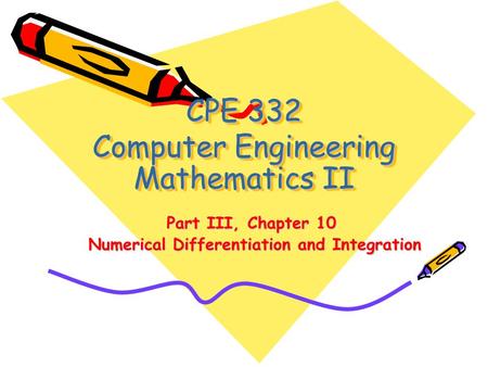 CPE 332 Computer Engineering Mathematics II Part III, Chapter 10 Numerical Differentiation and Integration Numerical Differentiation and Integration.