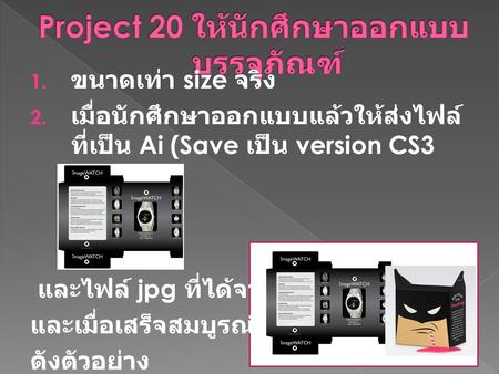 1. ขนาดเท่า size จริง 2. เมื่อนักศึกษาออกแบบแล้วให้ส่งไฟล์ ที่เป็น Ai (Save เป็น version CS3 และไฟล์ jpg ที่ได้จาก Ai และเมื่อเสร็จสมบูรณ์แล้วทุก ๆ มุม.