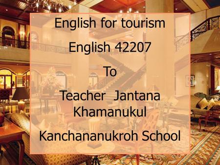 English for tourism English 42207 To Teacher Jantana Khamanukul Kanchananukroh School.