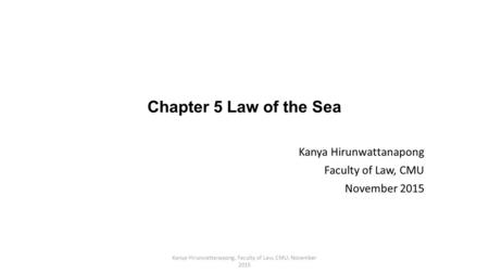 Chapter 5 Law of the Sea Kanya Hirunwattanapong Faculty of Law, CMU November 2015 Kanya Hirunwattanapong, Faculty of Law, CMU, November 2015.