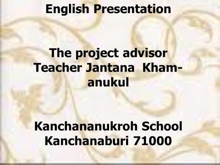 English Presentation The project advisor Teacher Jantana Kham- anukul Kanchananukroh School Kanchanaburi 71000.
