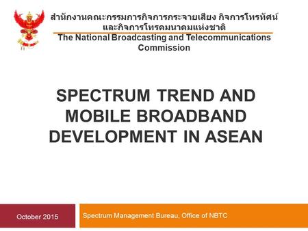 SPECTRUM TREND AND MOBILE BROADBAND DEVELOPMENT IN ASEAN Spectrum Management Bureau, Office of NBTC สำนักงานคณะกรรมการกิจการกระจายเสียง กิจการโทรทัศน์