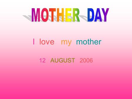 I love my mother 12 AUGUST 2006. MOTHER DAY Mother's Day is a time of commemoration and celebration for Mom. It is a time of breakfast in bed, family.