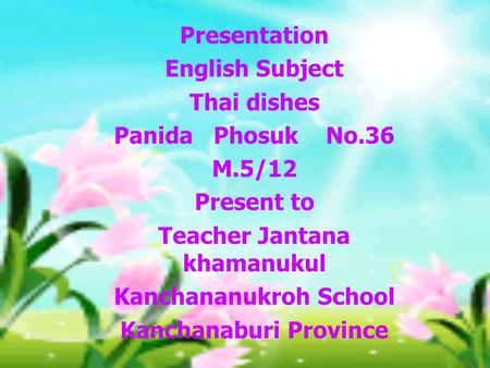 Presentation English Subject Thai dishes Panida Phosuk No.36 M.5/12 Present to Teacher Jantana khamanukul Kanchananukroh School Kanchanaburi Province.