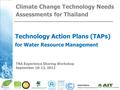 Climate Change Technology Needs Assessments for Thailand Technology Action Plans (TAPs) for Water Resource Management TNA Experience Sharing Workshop September.