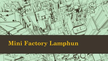 Mini Factory Lamphun. CONTENTS Vision Mission Curriculum Ultimate Goal Process & Machines SMT.