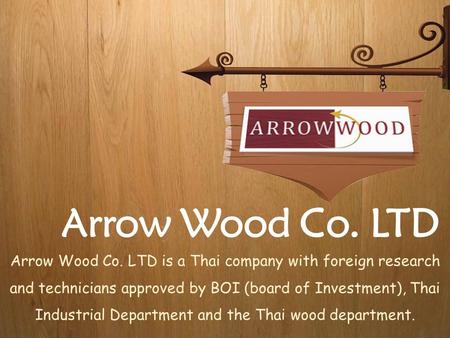 Arrow Wood Co. LTD Arrow Wood Co. LTD is a Thai company with foreign research and technicians approved by BOI (board of Investment), Thai Industrial Department.
