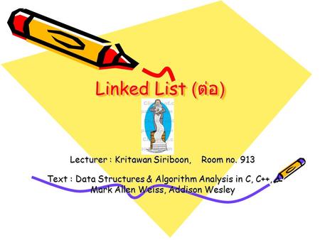 Linked List ( ต่อ ) Lecturer : Kritawan Siriboon, Room no. 913 Text : Data Structures & Algorithm Analysis in C, C++,… Mark Allen Weiss, Addison Wesley.