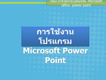เรื่อง การใช้งานโปรแกรม Microsoft office power point การใช้งาน โปรแกรม Microsoft Power Point.