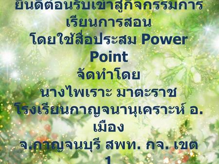 ยินดีต้อนรับเข้าสู่กิจกรรมการ เรียนการสอน โดยใช้สื่อประสม Power Point จัดทำโดย นางไพเราะ มาตะราช โรงเรียนกาญจนานุเคราะห์ อ. เมือง จ. กาญจนบุรี สพท. กจ.