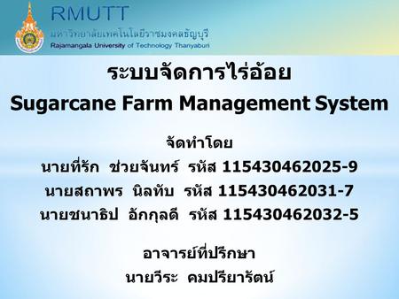 ระบบจัดการไร่อ้อย Sugarcane Farm Management System จัดทำโดย นายที่รัก ช่วยจันทร์ รหัส 115430462025-9 นายสถาพร นิลทับ รหัส 115430462031-7 นายชนาธิป อักกุลดี