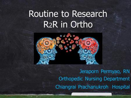 Jeraporn Permyao, RN Orthopedic Nursing Department Chiangrai Prachanukroh Hospital Routine to Research R 2 R in Ortho.