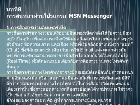 บทที่ 8 การสนทนาผ่านโปรแกรม MSN Messenger 1. การสื่อสารผ่านอินเทอร์เน็ต การสื่อสารผ่านทางระบบเครือข่ายอินเทอร์เน็ตกำลังได้รับความนิยม อยู่ในปัจจุบัน เพื่อสามารถที่จะใช้ติดต่อสื่อสารได้ด้วยข้อมูลต่างๆเช่น.