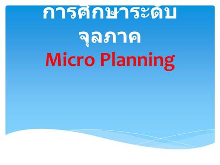 การวางแผน การศึกษาระดับ จุลภาค Micro Planning.  ความเชื่อพื้นฐานทางการวางแผน การศึกษา  การวางแผนก็เปรียบเสมือนการจัดให้มี แนวปฏิบัติว่าในระยะเวลาหนึ่งจะต้องทำ.