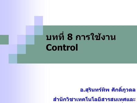 บทที่ 8 การใช้งาน Control อ. สุรินทร์ทิพ ศักดิ์ภูวดล สำนักวิชาเทคโนโลยีสารสนเทศและ การสื่อสาร.