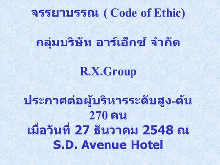 จรรยาบรรณ ( Code of Ethic) กลุ่มบริษัท อาร์เอ็กซ์ จำกัด R.X.Group ประกาศต่อผู้บริหารระดับสูง - ต้น 270 คน เมื่อวันที่ 27 ธันวาคม 2548 ณ S.D. Avenue Hotel.