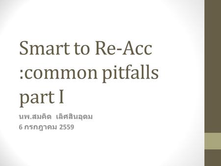 Smart to Re-Acc :common pitfalls part I นพ. สมคิด เลิศสินอุดม 6 กรกฎาคม 2559.