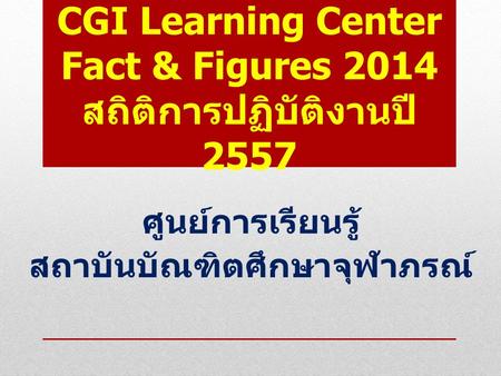 CGI Learning Center Fact & Figures 2014 สถิติการปฏิบัติงานปี 2557 ศูนย์การเรียนรู้ สถาบันบัณฑิตศึกษาจุฬาภรณ์
