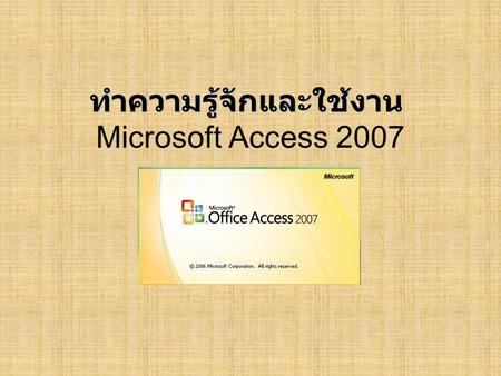 Microsoft Access 2007 ทำความรู้จักและใช้งาน. รู้จักกับฐานข้อมูล (Database) ฐานข้อมูล (Data base) คือ ? Bit Byte Field/Word Record Table/File.