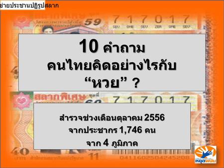 10 คำถาม คนไทยคิดอย่างไรกับ “ หวย ” ? สำรวจช่วงเดือนตุลาคม 2556 จากประชากร 1,746 คน จาก 4 ภูมิภาค เครือข่ายประชานปฏิรูปสลาก.