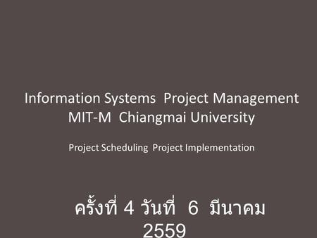 Information Systems Project Management MIT-M Chiangmai University Project Scheduling Project Implementation ครั้งที่ 4 วันที่ 6 มีนาคม 2559.