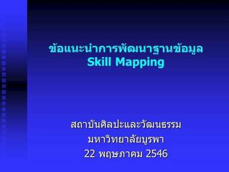 ข้อแนะนำการพัฒนาฐานข้อมูล Skill Mapping สถาบันศิลปะและวัฒนธรรมมหาวิทยาลัยบูรพา 22 พฤษภาคม 2546.