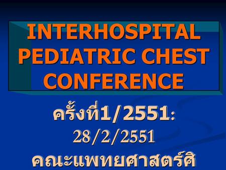 INTERHOSPITAL PEDIATRIC CHEST CONFERENCE ครั้งที่ 1/2551: 28/2/2551 คณะแพทยศาสตร์ศิ ริราชพยาบาล.