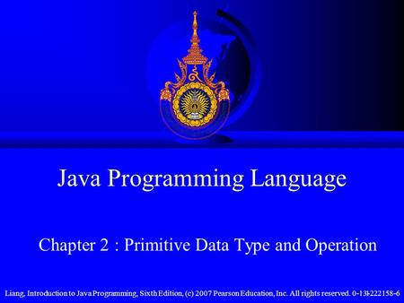 Liang, Introduction to Java Programming, Sixth Edition, (c) 2007 Pearson Education, Inc. All rights reserved. 0-13-222158-61 Java Programming Language.