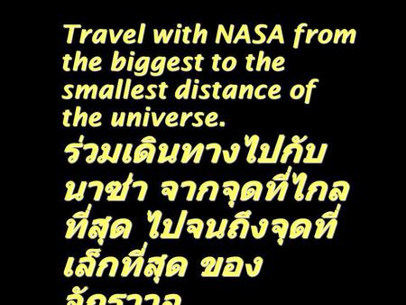 Travel with NASA from the biggest to the smallest distance of the universe. ร่วมเดินทางไปกับ นาซ่า จากจุดที่ไกลที่สุด ไปจนถึงจุดที่เล็กที่สุด ของจักรวาล.