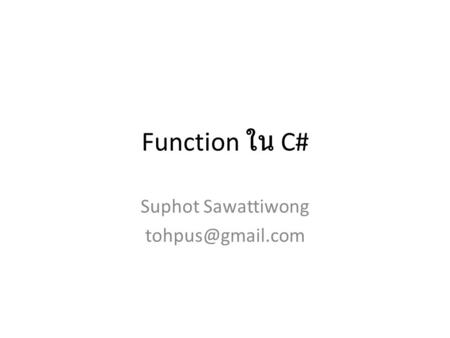 Suphot Sawattiwong tohpus@gmail.com Function ใน C# Suphot Sawattiwong tohpus@gmail.com.