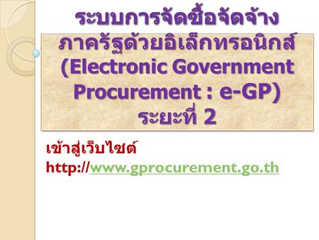 เข้าสู่เว็บไซต์ http://www.gprocurement.go.th ระบบการจัดซื้อจัดจ้างภาครัฐด้วยอิเล็กทรอนิกส์ (Electronic Government Procurement : e-GP) ระยะที่ 2 เข้าสู่เว็บไซต์