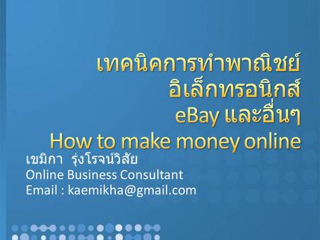 4/3/2017 1:52 AM เทคนิคการทำพาณิชย์อิเล็กทรอนิกส์ eBay และอื่นๆ How to make money online เขมิกา รุ่งโรจน์วิสัย Online Business Consultant Email : kaemikha@gmail.com.