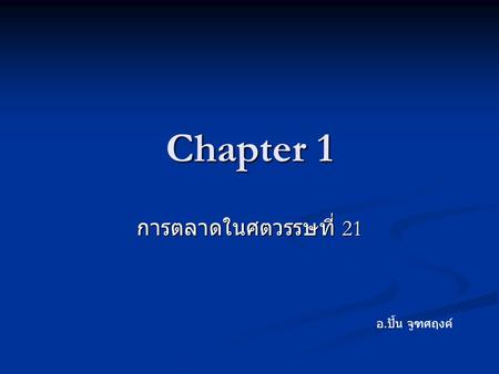 Chapter 1 การตลาดในศตวรรษที่ 21 อ.ปั้น จูฑศฤงค์.