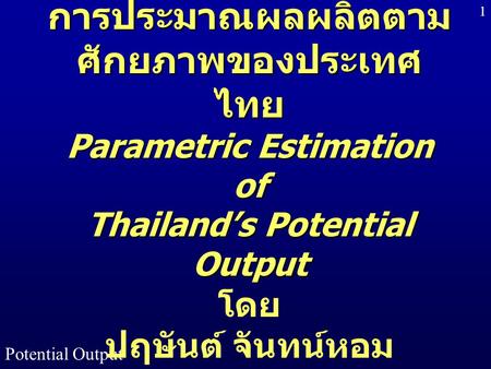 การประมาณผลผลิตตามศักยภาพของประเทศไทย Parametric Estimation of Thailand’s Potential Output โดย ปฤษันต์ จันทน์หอม Potential Output.
