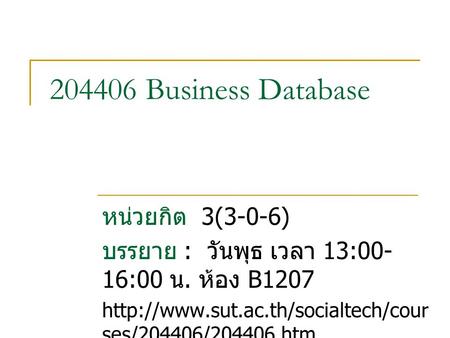 204406 Business Database หน่วยกิต 3(3-0-6) บรรยาย : วันพุธ เวลา 13:00- 16:00 น. ห้อง B1207  ses/204406/204406.htm.