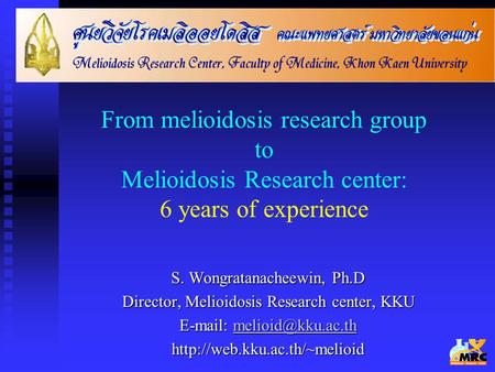 From melioidosis research group to Melioidosis Research center: 6 years of experience S. Wongratanacheewin, Ph.D Director, Melioidosis Research center,