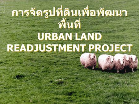 การจัดรูปที่ดินเพื่อพัฒนา พื้นที่ URBAN LAND READJUSTMENT PROJECT การจัดรูปที่ดินเพื่อพัฒนา พื้นที่ URBAN LAND READJUSTMENT PROJECT.