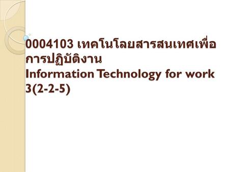 0004103 เทคโนโลยสารสนเทศเพื่อ การปฏิบัติงาน Information Technology for work 3(2-2-5)